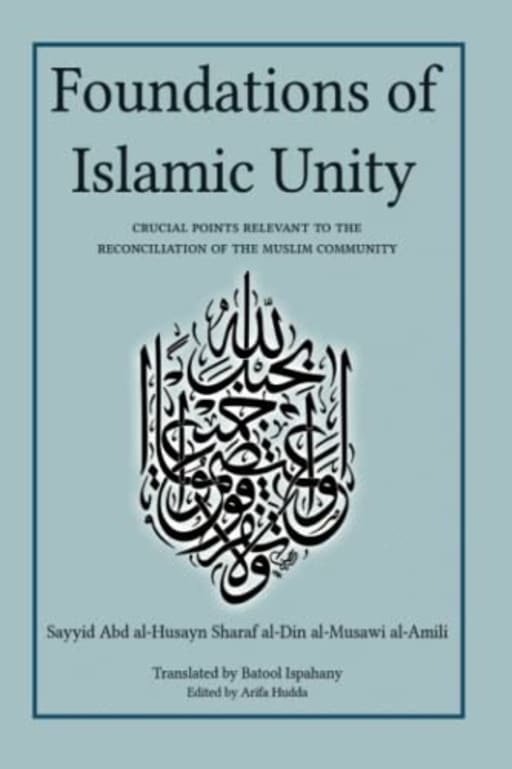 Foundations of Islamic Unity: Cruicial points relevant to the reconciliation of the Muslim Community, by Abd al-Husayn Sharaf al-Din al-Musawi al-Amili