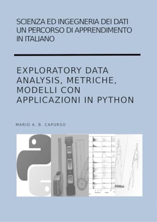 Scienza ed Ingegneria dei Dati  Un percorso di apprendimento in italiano Exploratory Data Analysis, Metriche, Modelli con applicazioni in Python, by Mario  A. B. Capurso