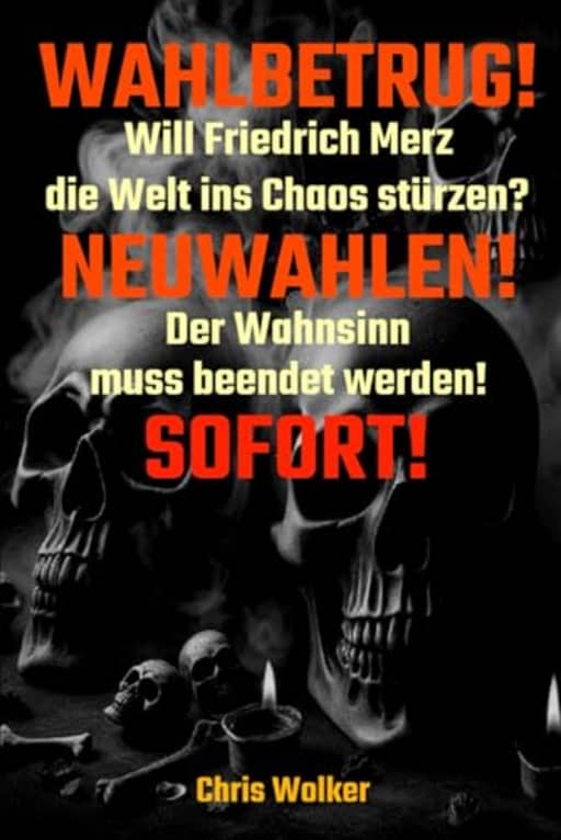 WAHLBETRUG!: Will Friedrich Merz die Welt ins Chaos strzen? NEUWAHLEN! Der Wahnsinn muss beendet werden! SOFORT!, by Chris Wolker