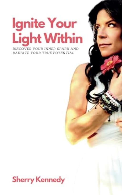 Ignite Your Light Within: Discover Your Inner Spark and Radiate Your True Potential, by Sherry Kennedy