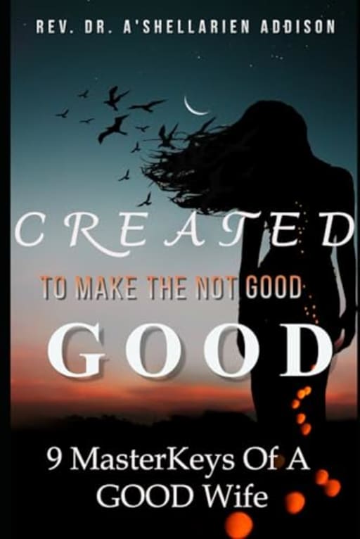Created To Make The Not Good, GOOD: 9 MasterKeys To Being A GOOD Wife, by Dr.   A'Shellarien Addison