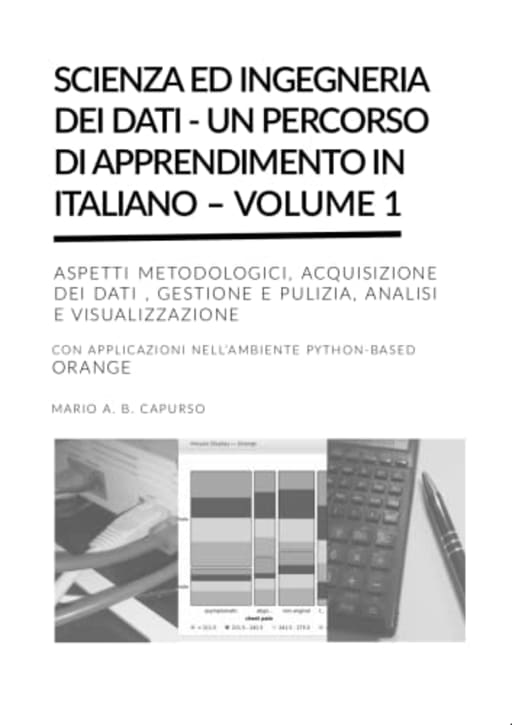 SCIENZA ED INGEGNERIA DEI DATI - UN PERCORSO DI APPRENDIMENTO IN ITALIANO  VOLUME 1: ASPETTI METODOLOGICI, ACQUISIZIONE DATI, GESTIONE E PULIZIA, ANALISI ...  Un percorso di apprendimento in italiano), by Mario A.B. Capurso