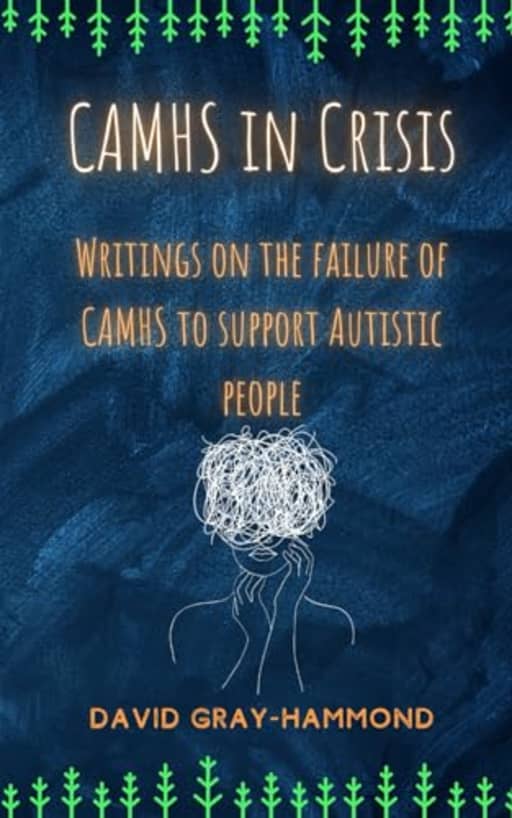 CAMHS in Crisis: Writings on the failure of CAMHS to support Autistic people, by David Gray-Hammond