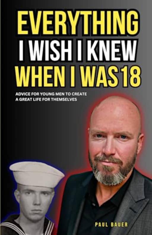 Everything I Wish I Knew When I Was 18: Advice For Young Men to Create a Great Life for Themselves, by Paul Bauer