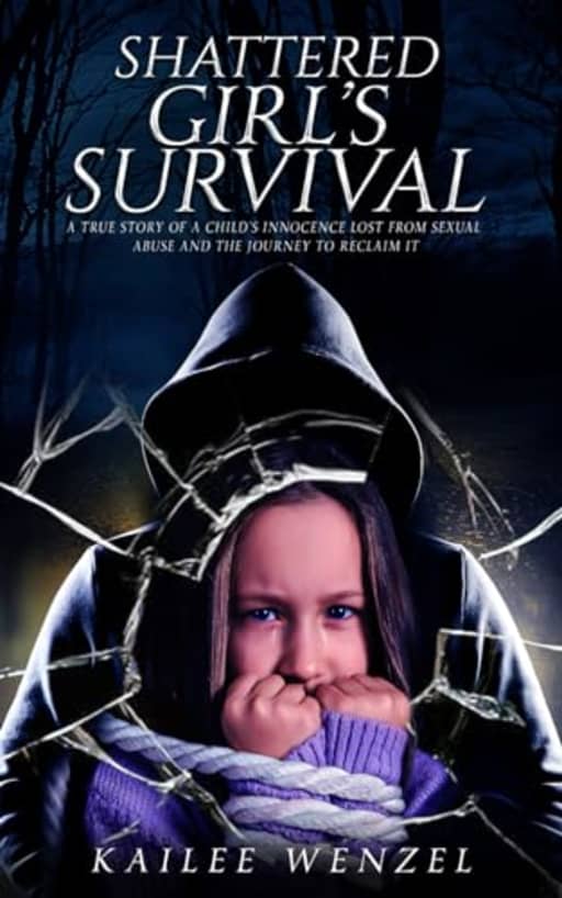 Shattered Girls Survival: A True Story Of A Childs Innocence Lost From Sexual Abuse And The Journey To Reclaim It, by Kailee Wenzel