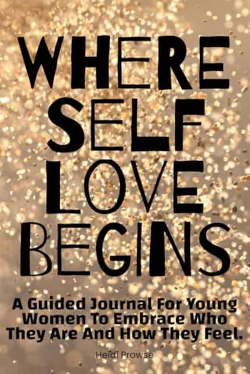 Where Self Love Begins: A guided journal for young women to embrace who they are and how they feel., by Heidi Prowse OAM