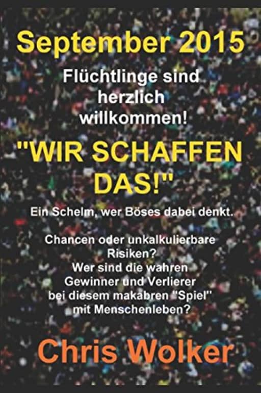 September 2015 Flchtlinge sind herzlich willkommen! WIR SCHAFFEN DAS!: Ein Schelm, wer Bses dabei denkt. Chancen oder unkalkulierbare Risiken? Wer sind die wahren Gewinner und Verlierer, by Chris Wolker