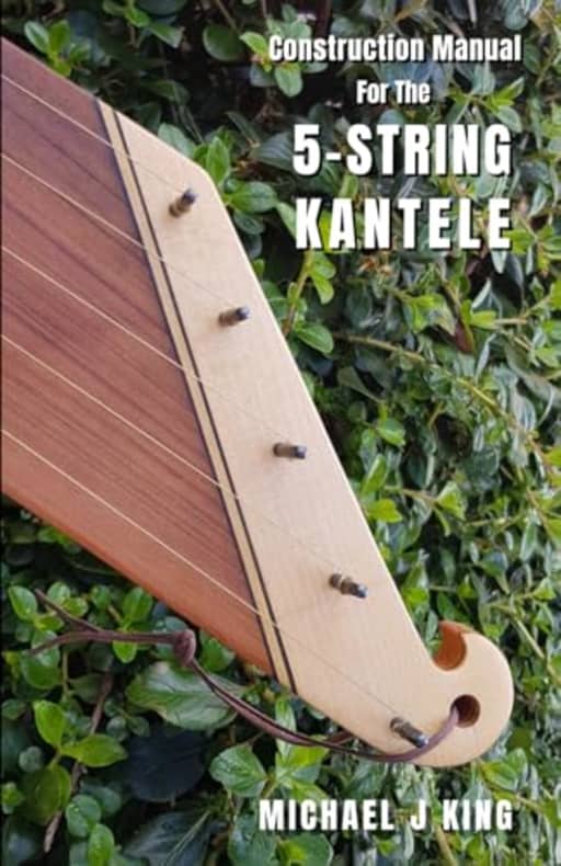 Construction Manual for the 5-String Kantele (Kantele Making Series), by Michael j King