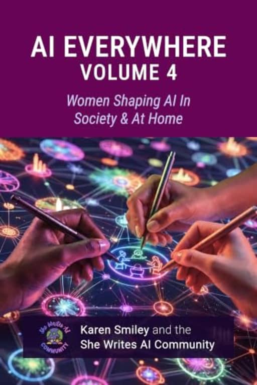 AI Everywhere, Volume 4: Women Shaping AI In Society & At Home (She Writes AI Everywhere), by Karen Smiley | She Writes AI Community | Alyssa Fu Ward | Carla Engelbrecht | Cata Pez | Cristina Oliva-Patrick | Ida-Emilia Kaukonen | Jax NiCarthaigh | Lisa TY Lee | Mariam Vossough