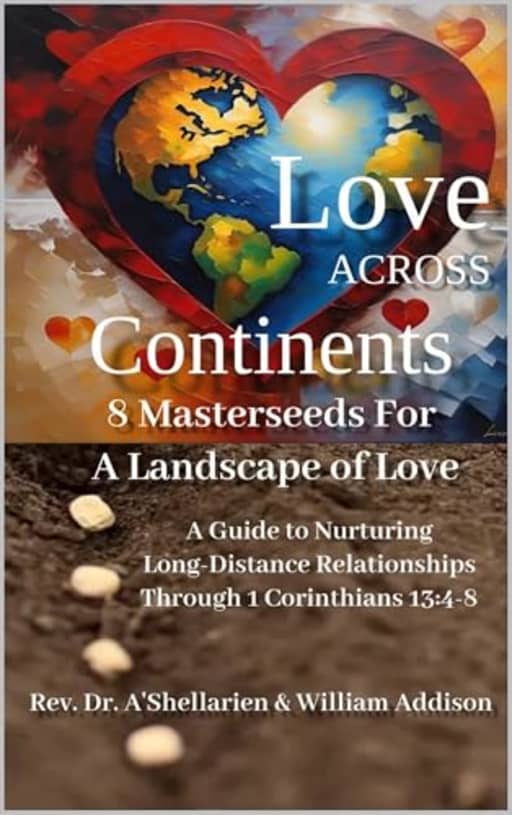 Love Across Continents 8 MasterSeeds For A Landscape of Love: A Guide to Nurturing Long-Distance Relationships Through 1 Corinthians 13:4-8, by Dr. A'Shellarien Addison | William Addison