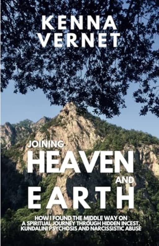 Joining Heaven and Earth: How I found the middle way on a spiritual journey through hidden incest, kundalini psychosis and narcissistic abuse, by Kenna Vernet
