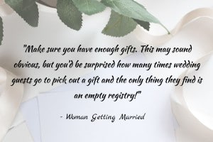 “Make sure you have enough gifts. This may sound obvious, but you’d be surprised how many times wedding guests go to pick out a gift and the only thing they find is an empty registry!” – 7 Tips and Tricks For Creating the Perfect Wedding Registry, Woman Getting Married