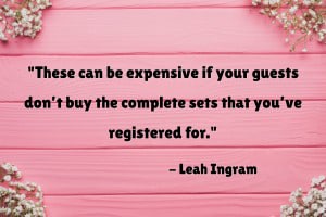 “You know what else can be expensive? Bridal registries. These can be expensive if your guests don’t buy the complete sets that you’ve registered for.” - 7 Best Bridal Registry Programs That Save You Money, Leah Ingram