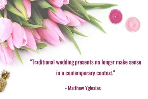 “Traditional wedding presents no longer make sense in a contemporary context. Our gifting is based on the outdated (and, needless to say, sexist) assumptions of near-universal marriage, a very young age at first marriage, and extremely low expectations of male housekeeping skills.” - Matthew Yglesias