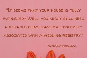 “It seems that your house is fully furnished? Well, you might still need household items that are typically associated with a wedding registry. Wedding registry can help you upgrade your home style, or get that expensive porcelain set you’ve been secretly craving for.” – Wedding Forward