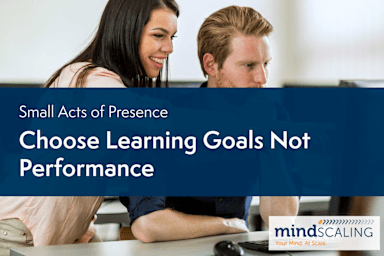 Small Acts of Presence: Choose Learning Goals, Not Performance Goals