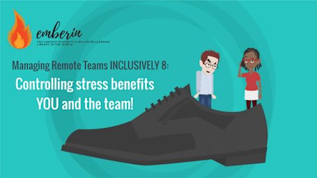 Managing Remote Teams INCLUSIVELY 8: Controlling stress benefits YOU and the team!