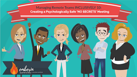 Managing Remote Teams INCLUSIVELY 10: Creating a Psychologically Safe ‘NO SECRETS’ Meeting