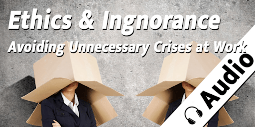 Ethics and Ignorance - Avoiding Unnecessary Crises at Work