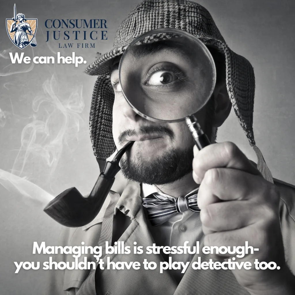 A detective wearing a trench coat, hat, and bowtie looks through a magnifying lens pointed at the camera, making his eye look large and extra curious. A pipe dangles from his mouth, with wafts of smoke rising. Text says "Managing bills is stressful enough- you shouldn't have to play detective too." The Consumer Justice Law Firm logo appears in the upper left corner along with text saying "We can help."