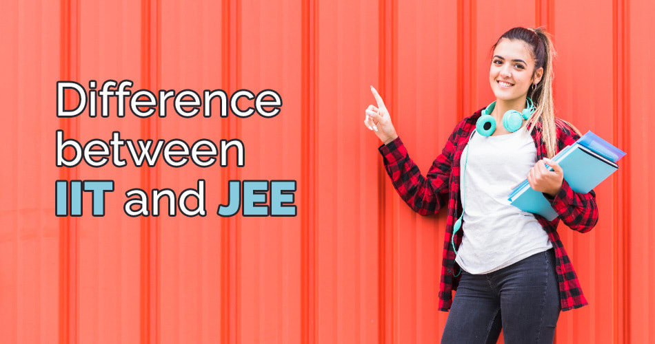 The difference between IIT and JEE – Every aspirant must know before preparing