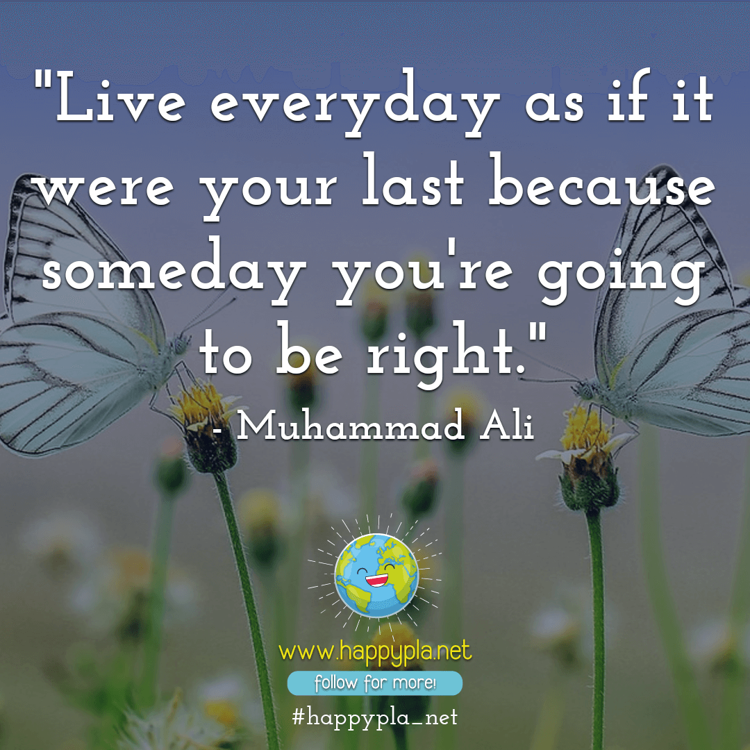 Live Everyday As If It Were Your Last Because Someday You Re Going To Be Right Muhammad Ali Happyplanet Live Everyday As If It Were Your Last Because Someday You Re Going To Be Right Muhammad Ali Happyplanet
