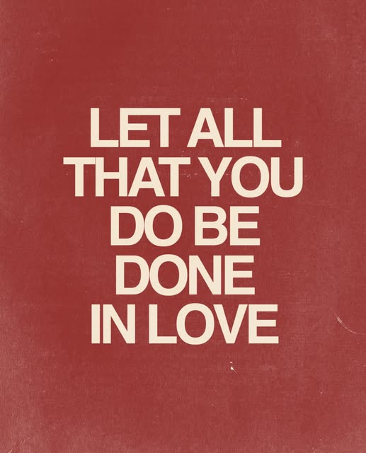 “Let all that you do be done in love.” 1 Corinthians 16:14
