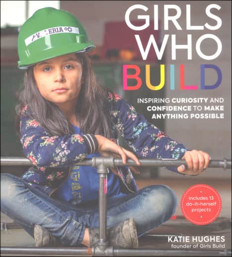 Girls Who Build: Inspiring Curiosity and Confidence to Make Anything Possible