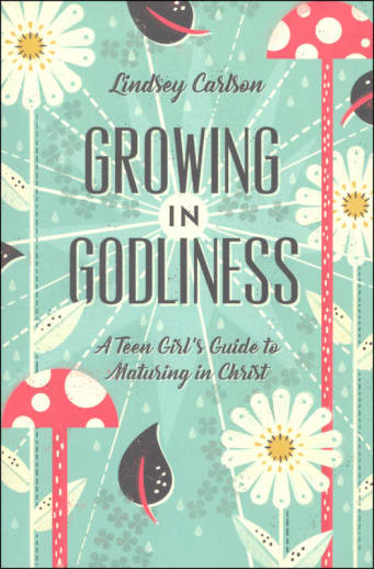 Growing in Godliness: A Teen Girl's Guide to Maturing in Christ