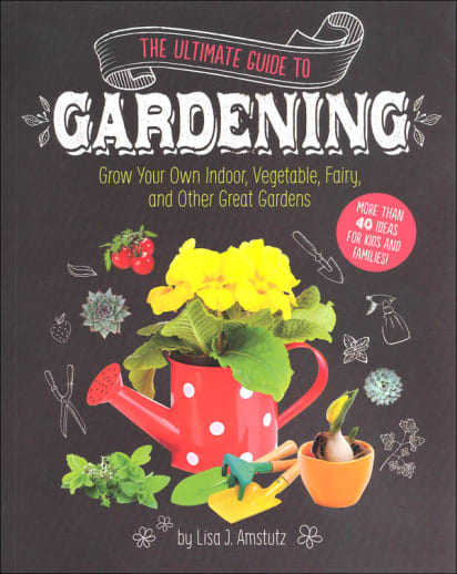 Ultimate Guide to Gardening: Grow Your Own Indoor, Vegetable, Fairy and Other Great Gardens