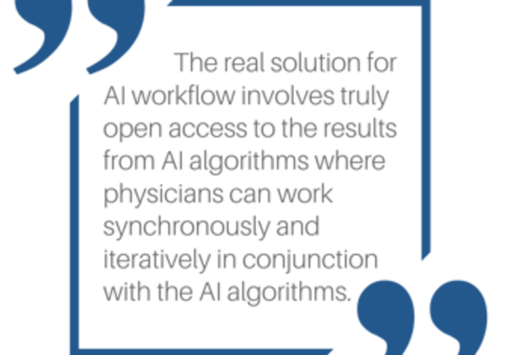 The real solution for AI workflow involves truly open access to the results from AI algorithms where physicians can work synchronously and iteratively in conjunction with the AI algorithms