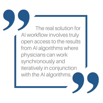 The real solution for AI workflow involves truly open access to the results from AI algorithms where physicians can work synchronously and iteratively in conjunction with the AI algorithms