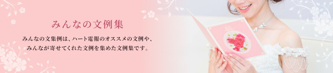 みんなの文例集 みんなの文例集は、ハート電報のオススメの文例や、みんなが寄せてくれた文例を集めた文例集です。