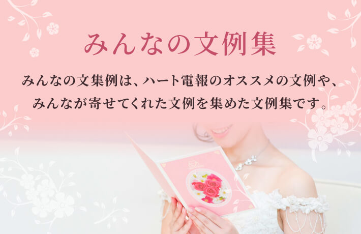 みんなの文例集 みんなの文例集は、ハート電報のオススメの文例や、みんなが寄せてくれた文例を集めた文例集です。