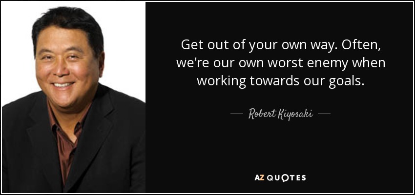 Robert Kiyosaki's quote: "Get out of your own way. Often we're our own worst enemy when working towards our goals."