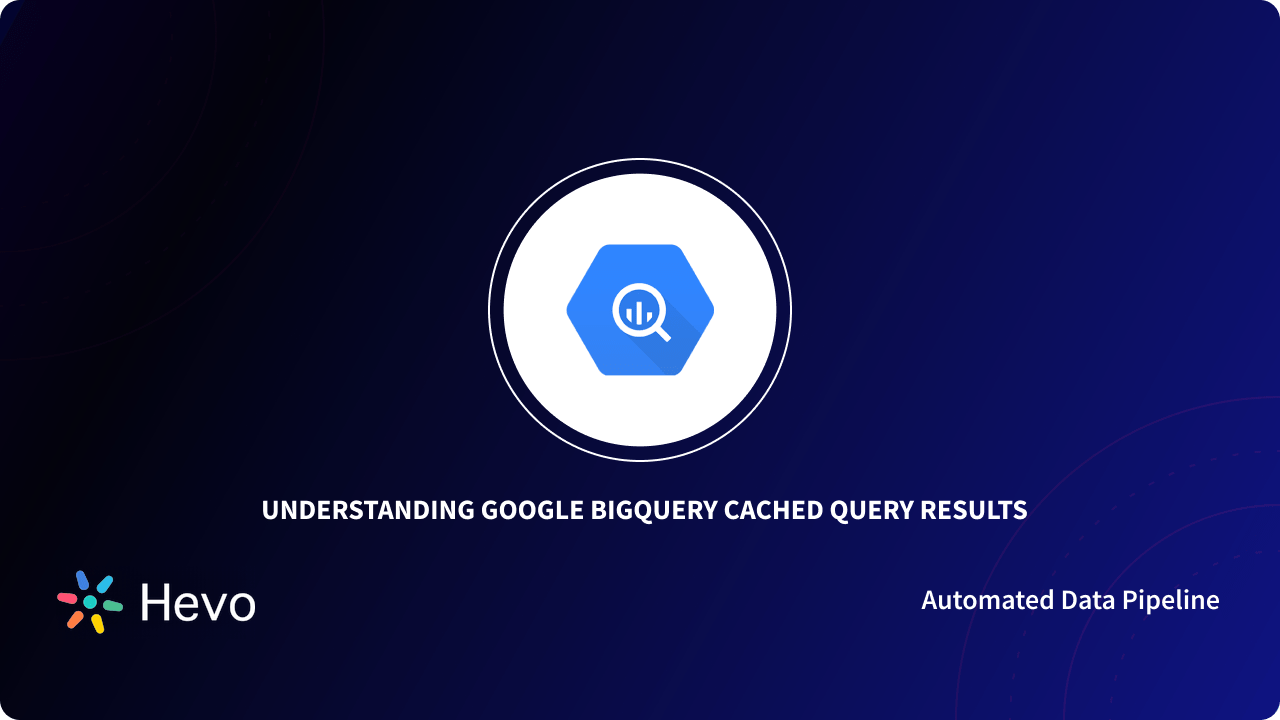 Bigquery Protec How does BigQuery Cache works | Hevo