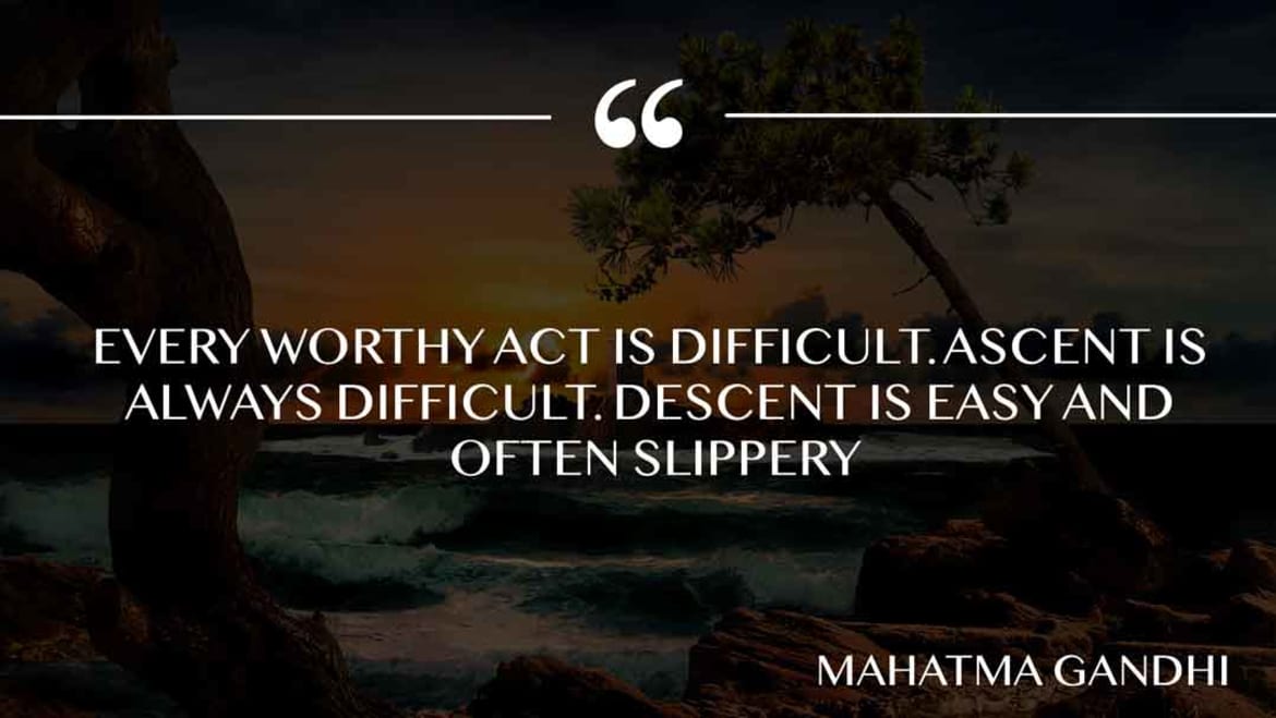 Every worthy act is difficult. Ascent is always difficult. Descent is easy and often slippery. Every worthy act
