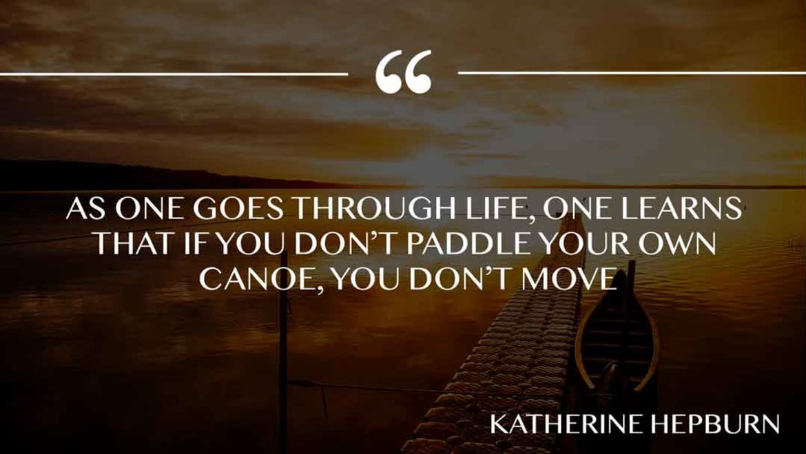 As one goes through life, one learns that if you don’t paddle your own canoe, you don’t move. Paddle your own canoe