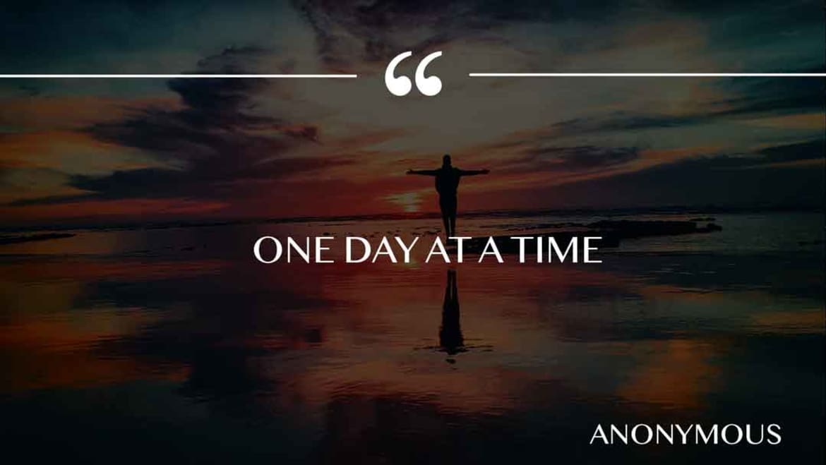 One day at a time. One day at a time