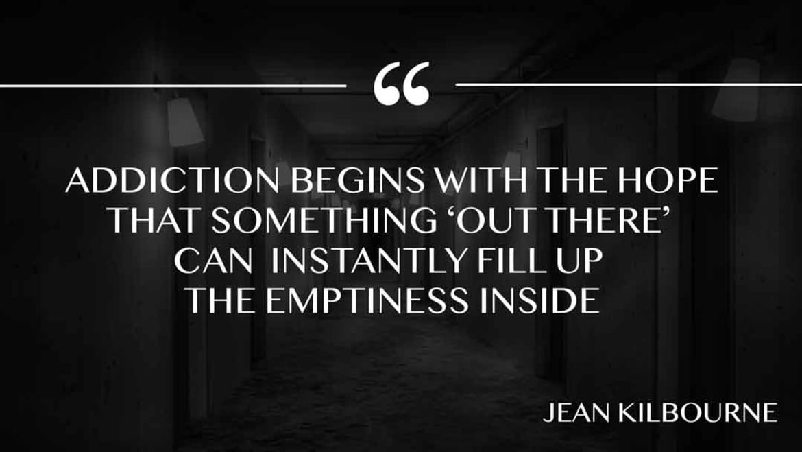 Addiction begins with the hope that something ‘out there’ can instantly fill up the emptiness inside Addiction begins with the hope