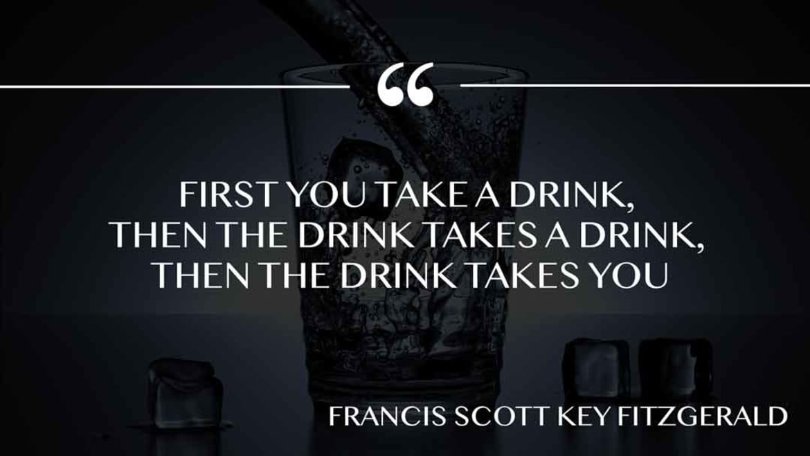 First you take a drink, then the drink takes a drink, then the drink takes you. 5 drink takes you