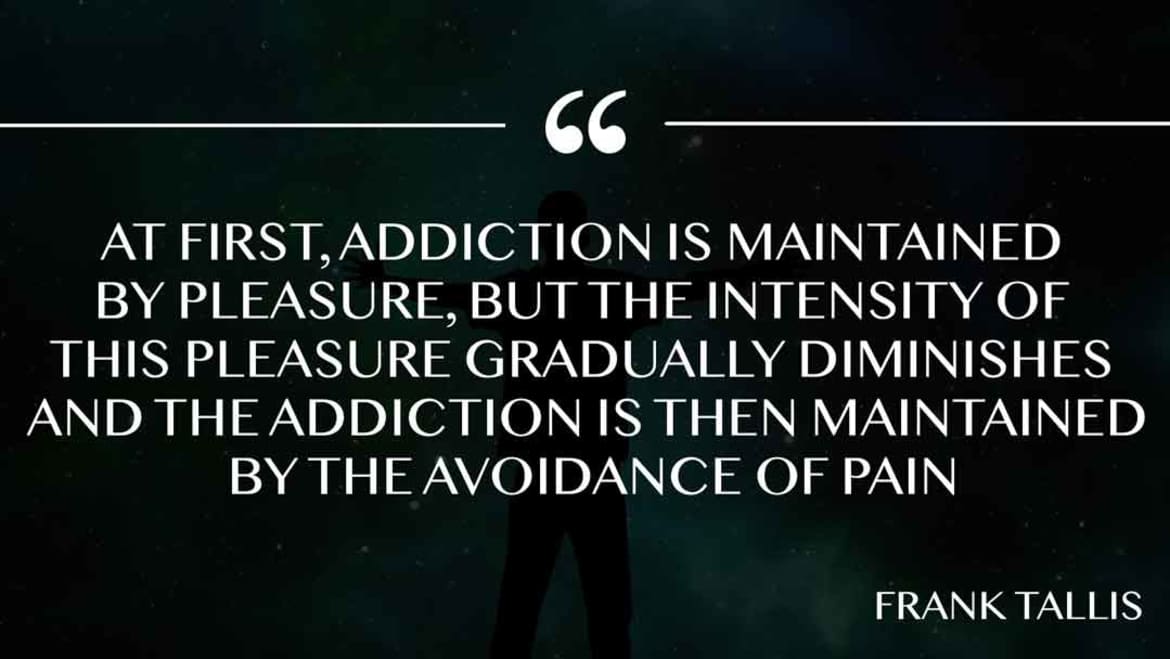 At first, addiction is maintained by pleasure, but the intensity of this pleasure gradually diminishes and the addiction is then maintained by the avoidance of pain. Addiction is maintaned by pleasure