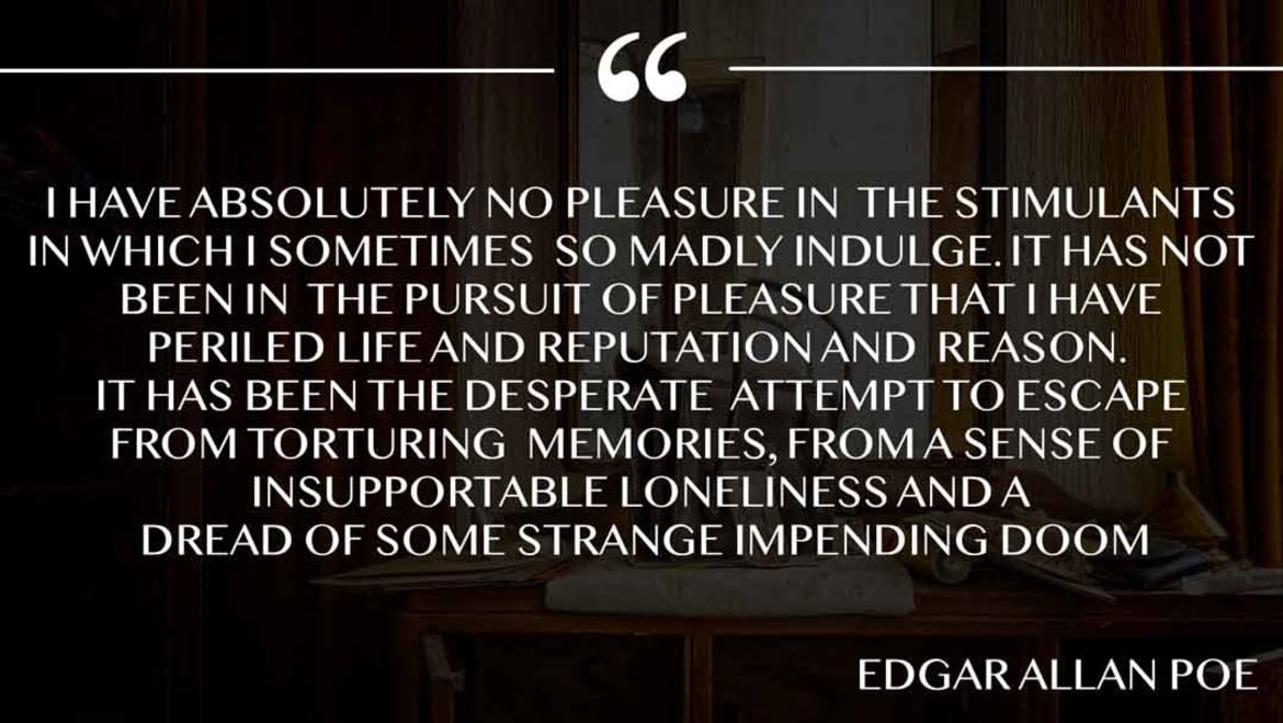 I have absolutely no pleasure in the stimulants in which I sometimes so madly indulge. It has not been in the pursuit of pleasure that I have periled life and reputation and reason. No pleasure in the stimulants