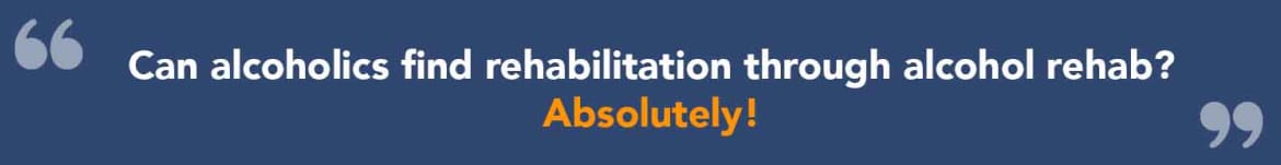 Can alcoholics find rehabilitation through alcohol rehab? Absolutely. Can alcoholics find alcohol treatment