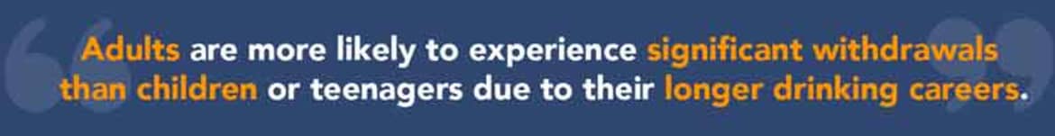 Adults are more likely to experience significant withdrawals than children or teenagers due to their longer drinking careers. Adults are more likely to experience significant withdrawals than children