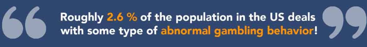 Roughly 2.6 percent of the population in the United States deals with some type of abnormal gambling behavior. Abnormal gambling behavior