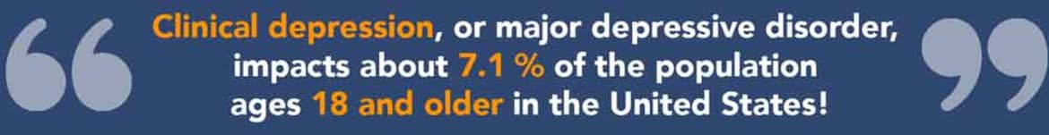 Clinical depression, or major depressive disorder, impacts about 7.1 percent of the population ages 18 and older in the United States. Between 20 and 25 percent experience it at some point in their life. How many people impact clinical depression?