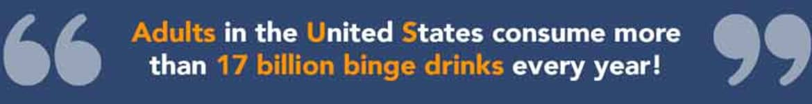 Adults in the United States consume more than 17 billion binge drinks every year, according to the American Journal of Preventive Medicine. Adults consume 17 billions binge drinks every year