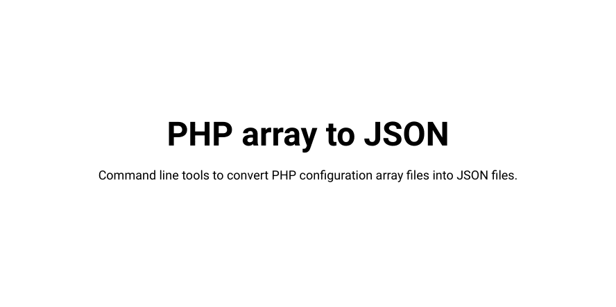 PHP array to JSON – Command line tools to convert PHP configuration array files into JSON files.