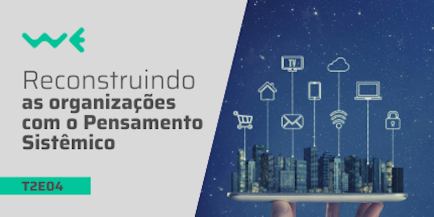 T2E04: Reconstruindo as organizações com o Pensamento Sistêmico